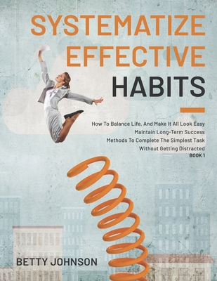 Systematize Effective Habits: How To Balance Life, And Make It All Look Easy - Maintain Long-Term Success - Methods To Complete The Simplest Task Without Getting Distracted - Book 1 - Johnson, Betty