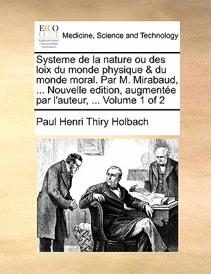 Systeme de La Nature Ou Des Loix Du Monde Physique & Du Monde Moral. Par M. Mirabaud, ... Nouvelle Edition, Augmentee Par L'Auteur, ... Volume 1 of 2 - Holbach, Paul Henry Thiry, bar