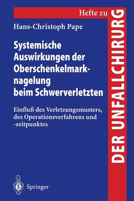 Systemische Auswirkungen Der Oberschenkelmarknagelung Beim Schwerverletzten: Einflu Des Verletzungsmusters, Des Operationsverfahrens Und -Zeitpunktes - Pape, Hans-Christoph