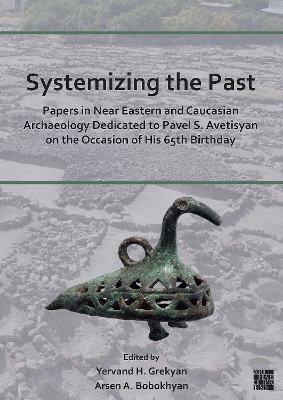 Systemizing the Past: Papers in Near Eastern and Caucasian Archaeology Dedicated to Pavel S. Avetisyan on the Occasion of His 65th Birthday - Grekyan, Yervand (Editor), and Bobokhyan, Arsen (Editor)