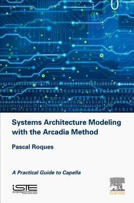 Systems Architecture Modeling with the Arcadia Method: A Practical Guide to Capella - Roques, Pascal