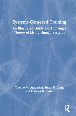 Systems-Centered Training: An Illustrated Guide for Applying a Theory of Living Human Systems - Agazarian, Yvonne M, and Gantt, Susan P, and Carter, Frances B