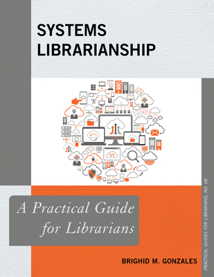 Systems Librarianship: A Practical Guide for Librarians - Gonzales, Brighid M