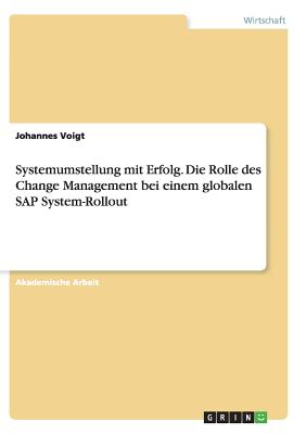 Systemumstellung Mit Erfolg. Die Rolle Des Change Management Bei Einem Globalen SAP System-Rollout - Voigt, Johannes