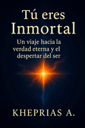 T eres Inmortal: Un viaje hacia la verdad eterna y el despertar del ser