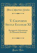 T. Calpurnii Siculi Eclogae XI: Recognovit Adnotatione Et Glossario Instruxit (Classic Reprint)