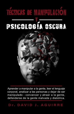 T?cnicas de Manipulaci?n Y Psicolog?a Oscura: Aprender a manipular a la gente, leer el lenguaje corporal, analizar a las personas y dejar de ser manipulado - Convencer y atraer a la gente, defenderse de la gente malvada y diab?lica - Aguirre, David J