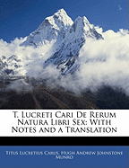 T. Lucreti Cari de Rerum Natura Libri Sex: With Notes and a Translation