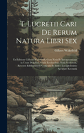 T. Lucretii Cari De Rerum Natura Libri Sex: Ex Editione Gilberti Wakefieldi, Cum Notis Et Interpretatione in Usum Delphini, Variis Lectionibus, Notis Variorum, Recensu Editionum Et Codicum Et Indice Locupletissimo Accurate Recensiti