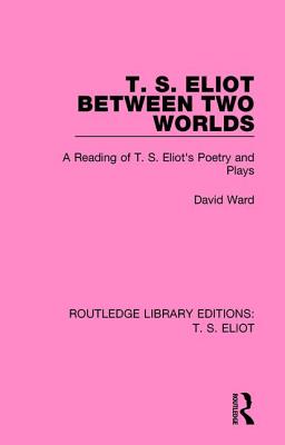 T. S. Eliot Between Two Worlds: A Reading of T. S. Eliot's Poetry and Plays - Ward, David
