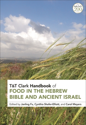 T&t Clark Handbook of Food in the Hebrew Bible and Ancient Israel - Fu, Janling (Editor), and Shafer-Elliott, Cynthia (Editor), and Meyers, Carol (Editor)