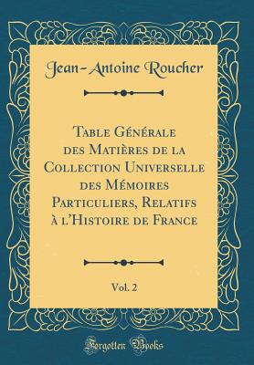 Table Generale Des Matieres de la Collection Universelle Des Memoires Particuliers, Relatifs A L'Histoire de France, Vol. 2 (Classic Reprint) - Roucher, Jean-Antoine