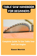 Table Saw Handbook For Beginners: Complete Guide To Use Table Saw And Cut Angles