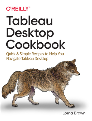 Tableau Desktop Cookbook: Quick & Simple Recipes to Help You Navigate Tableau Desktop - Brown, Lorna