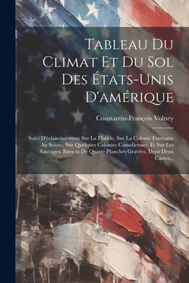 Tableau Du Climat Et Du Sol Des ?tats-Unis d'Am?rique: Suivi d'?claircissemens Sur La Floride, Sur La Colonie Fran?aise Au Scioto, Sur Quelques Colonies Canadiennes, Et Sur Les Sauvages. Enrichi de Quatre Planches Grav?es, Dont Deux Cartes... - Volney, Constantin-Fran?ois