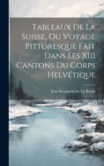 Tableaux de La Suisse, Ou Voyage Pittoresque Fait Dans Les XIII Cantons Du Corps Helvetique