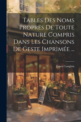 Tables Des Noms Propres de Toute Nature Compris Dans Les Chansons de Geste Imprimee ... - Langlois, Ernest