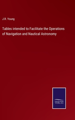 Tables intended to Facilitate the Operations of Navigation and Nautical Astronomy - Young, J R