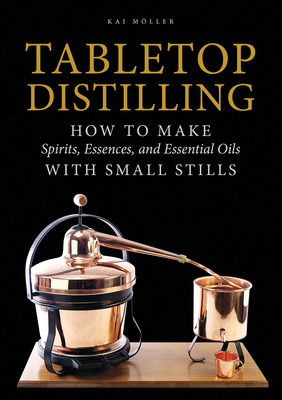 Tabletop Distilling: How to Make Spirits, Essences, and Essential Oils with Small Stills - Moller, Kai