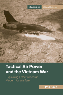 Tactical Air Power and the Vietnam War: Explaining Effectiveness in Modern Air Warfare - Haun, Phil