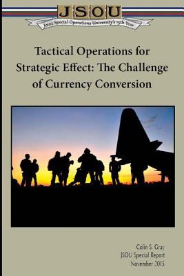 Tactical Operations for Strategic Effect: The Challenge of Currency Conversion - Joint Special Operations University, and Gray, Colin S