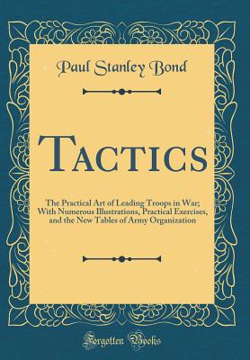 Tactics: The Practical Art of Leading Troops in War; With Numerous Illustrations, Practical Exercises, and the New Tables of Army Organization (Classic Reprint) - Bond, Paul Stanley