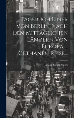 Tagebuch Einer Von Berlin Nach Den Mittaglichen Landern Von Europa ... Gethanen Reise... - Sulzer, Johann Georg