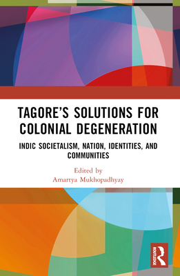 Tagore's Solutions for Colonial Degeneration: Indic Societalism, Nation, Identities, and Communities - Mukhopadhyay, Amartya