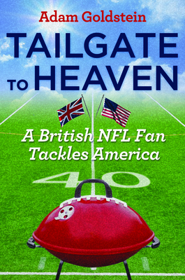 Tailgate to Heaven: A British NFL Fan Tackles America - Goldstein, Adam