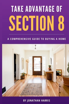 Take Advantage Of Section 8: A Comprehensive Guide To Buying A Home - Harris, Jonathan