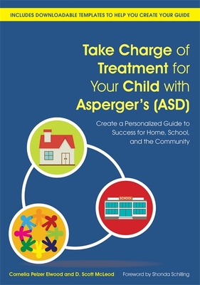 Take Charge of Treatment for Your Child with Asperger's (Asd): Create a Personalized Guide to Success for Home, School, and the Community - Elwood, Cornelia Pelzer, and McLeod, D Scott, and Schilling, Shonda (Foreword by)