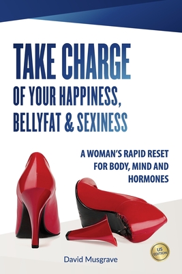 Take Charge of Your Happiness, Belly Fat & Sexiness: A WOMAN'S RAPID RESET FOR BODY, MIND AND HORMONES - US Edition - Musgrave, David