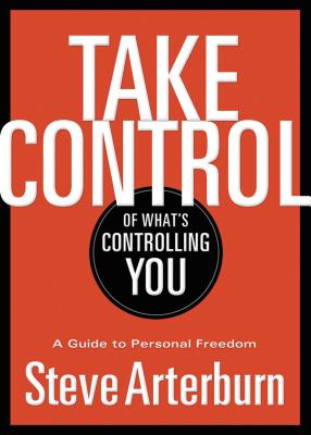 Take Control of What's Controlling You: A Guide to Personal Freedom - Arterburn, Stephen