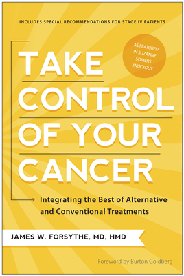 Take Control of Your Cancer: Integrating the Best of Alternative and Conventional Treatments - Forsythe, James W, and Goldberg, Burton (Foreword by)