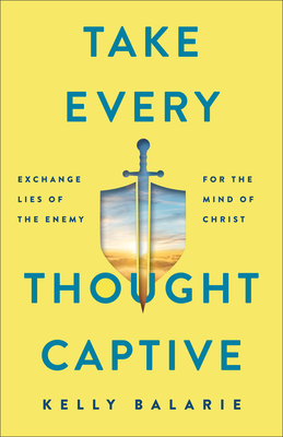 Take Every Thought Captive: Exchange Lies of the Enemy for the Mind of Christ - Balarie, Kelly