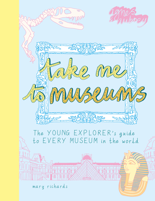 Take Me to Museums: The Young Explorer's Guide to Every Museum in the World - Richards, Mary