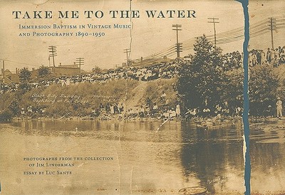 Take Me to the Water: Immersion Baptism in Vintage Music and Photography 1890-1950 - Sante, Luc (Text by), and Linderman, Jim (Text by), and Ledbetter, Steven (Text by)
