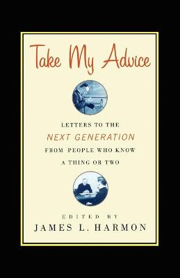 Take My Advice: Letters to the Next Generation from People Who Know a Thing or Two - Harmon, James L (Editor)
