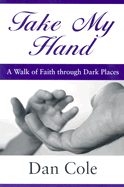 Take My Hand: A Walk of Faith Through Dark Places - Cole, Dan