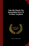 Take My Hands The Remarkable Story Of Dr Mary Verghese