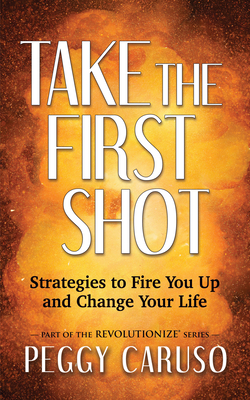 Take the First Shot: Strategies to Fire You Up and Change Your Life - Caruso, Peggy