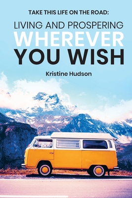 Take This Life On the Road: Living and Prospering Wherever You Wish - Hudson, Kristine