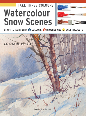 Take Three Colours: Watercolour Snow Scenes: Start to Paint with 3 Colours, 3 Brushes and 9 Easy Projects - Booth, Grahame