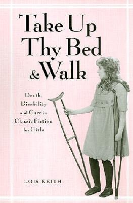 Take Up Thy Bed and Walk: Death, Disability and Cure in Classic Fiction for Girls - Keith, Lois