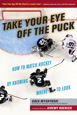 Take Your Eye Off the Puck: How to Watch Hockey by Knowing Where to Look - Wyshynski, Greg, and Roenick, Jeremy (Foreword by)