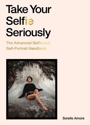 Take Your Selfie Seriously: The Advanced Selfie and Self-Portrait Handbook - Amore, Sorelle