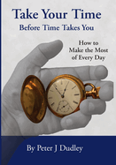 Take Your Time Before Time Takes You: How to Make the Most of Every Day