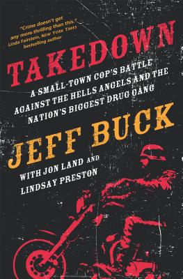 Takedown: A Small-Town Cop's Battle Against the Hells Angels and the Nation's Biggest Drug Gang: A Small-Town Cop's Battle Against the Hells Angels and the Nation's Biggest Drug Gang - Buck, Jeff, and Land, Jon, and Preston, Lindsay