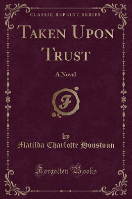 Taken Upon Trust: A Novel (Classic Reprint) - Houstoun, Matilda Charlotte