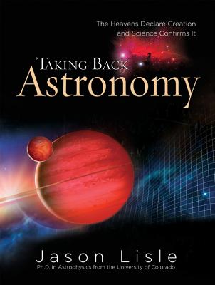 Taking Back Astronomy: The Heavens Declare Creation and Science Confirms It - Lisle, Jason, Dr.